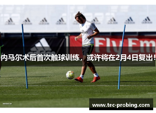 内马尔术后首次触球训练，或许将在2月4日复出！